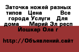 Заточка ножей разных типов › Цена ­ 200 - Все города Услуги » Для дома   . Марий Эл респ.,Йошкар-Ола г.